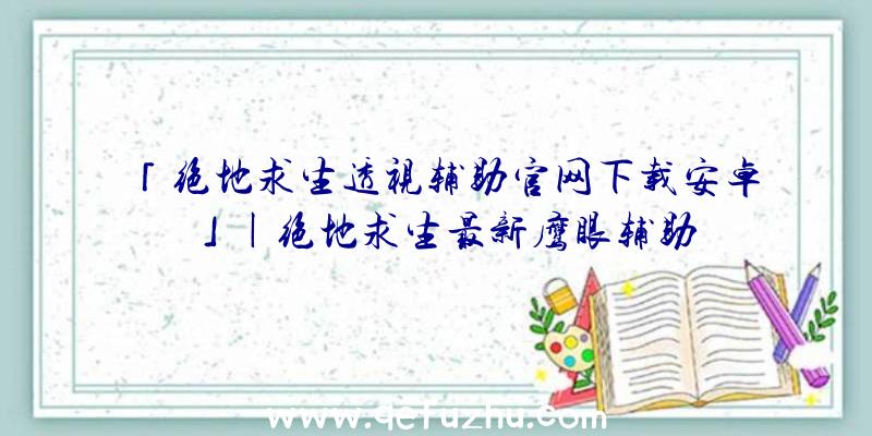 「绝地求生透视辅助官网下载安卓」|绝地求生最新鹰眼辅助